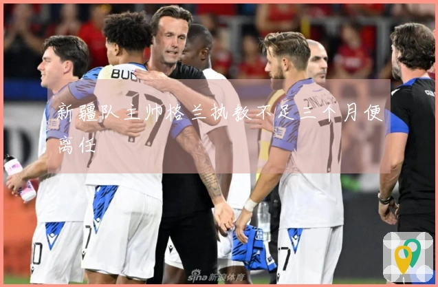 新疆队主帅格兰执教不足三个月便离任