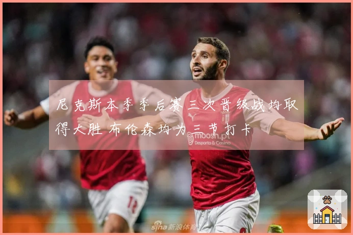 尼克斯本季季后赛三次晋级战均取得大胜 布伦森均为三节打卡