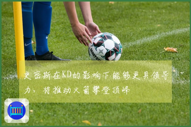 史密斯在KD的影响下能够更具领导力，将推动火箭攀登顶峰