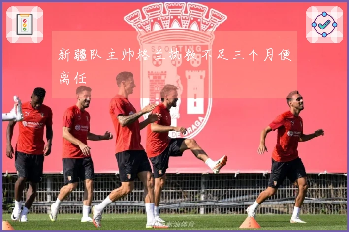 新疆队主帅格兰执教不足三个月便离任